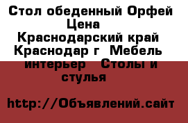 Стол обеденный Орфей 14.10 › Цена ­ 10 000 - Краснодарский край, Краснодар г. Мебель, интерьер » Столы и стулья   